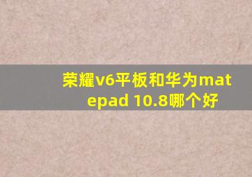 荣耀v6平板和华为matepad 10.8哪个好